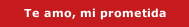 Te amo, mi prometida